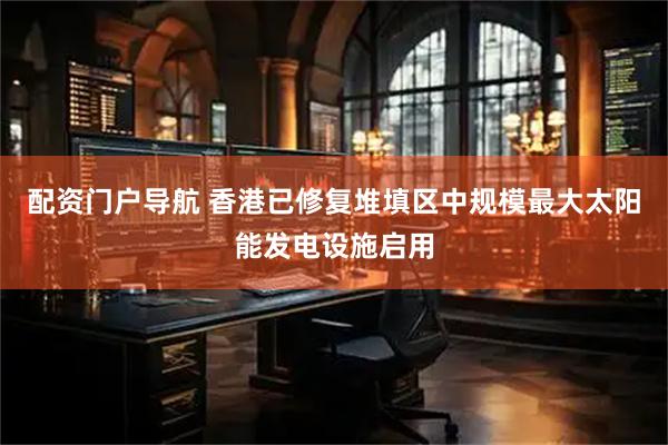 配资门户导航 香港已修复堆填区中规模最大太阳能发电设施启用