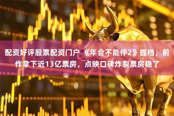 配资好评股票配资门户 《年会不能停2》提档,前作拿下近13亿票房,点映口碑炸裂票房稳了