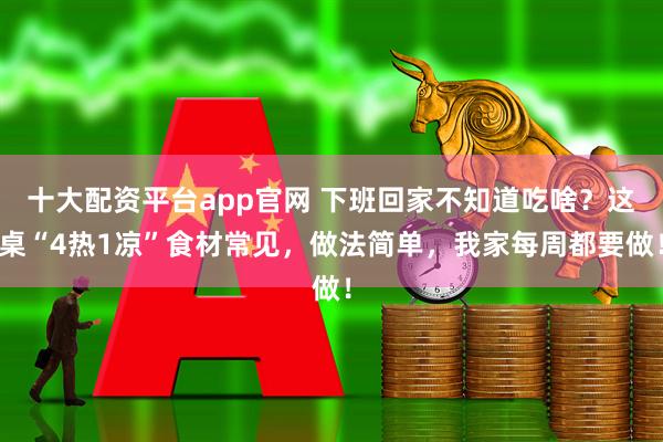 十大配资平台app官网 下班回家不知道吃啥？这桌“4热1凉”食材常见，做法简单，我家每周都要做！