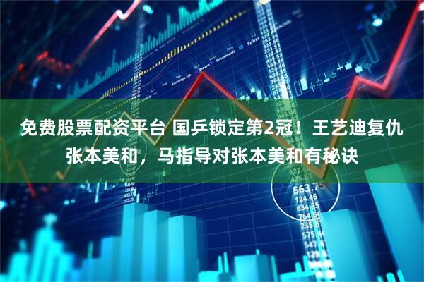 免费股票配资平台 国乒锁定第2冠！王艺迪复仇张本美和，马指导对张本美和有秘诀
