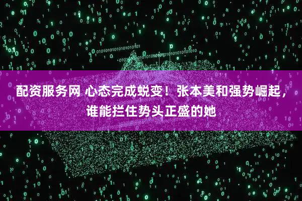 配资服务网 心态完成蜕变!张本美和强势崛起,谁能拦住势头正盛的她