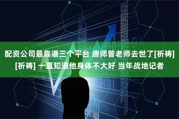 配资公司最靠谱三个平台 唐师曾老师去世了[祈祷][祈祷] 一直知道他身体不大好 当年战地记者