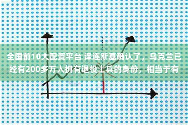 全国前10大配资平台 泽连斯基确认了，乌克兰已经有200多万人拥有退役士兵的身份，相当于有