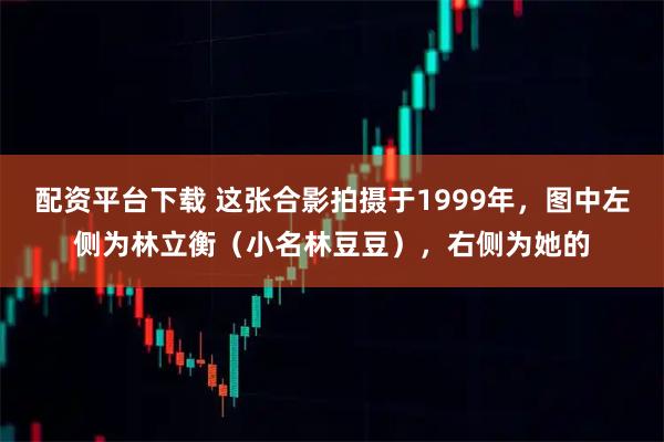 配资平台下载 这张合影拍摄于1999年，图中左侧为林立衡（小名林豆豆），右侧为她的