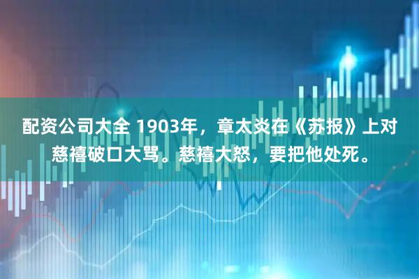 配资公司大全 1903年，章太炎在《苏报》上对慈禧破口大骂。慈禧大怒，要把他处死。