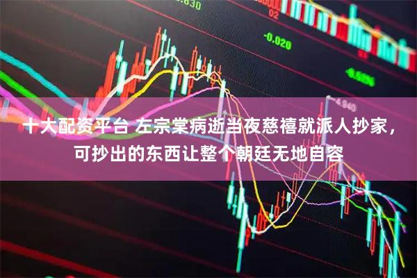 十大配资平台 左宗棠病逝当夜慈禧就派人抄家，可抄出的东西让整个朝廷无地自容