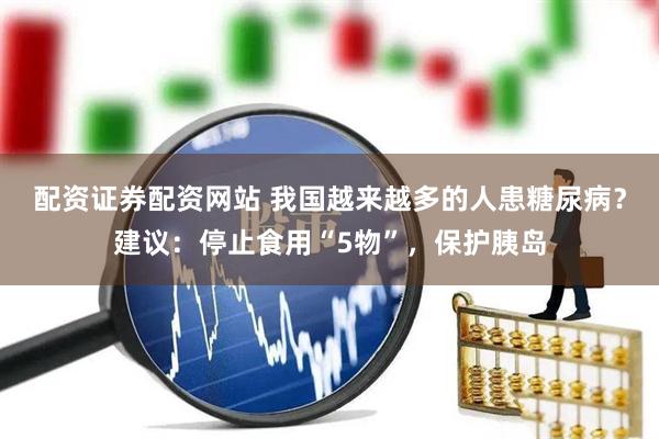 配资证券配资网站 我国越来越多的人患糖尿病？建议：停止食用“5物”，保护胰岛