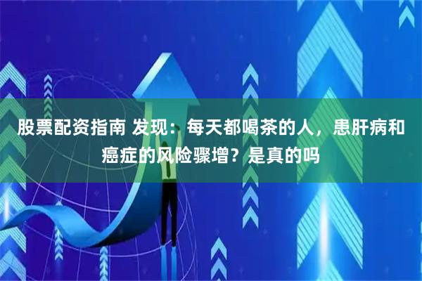 股票配资指南 发现：每天都喝茶的人，患肝病和癌症的风险骤增？是真的吗