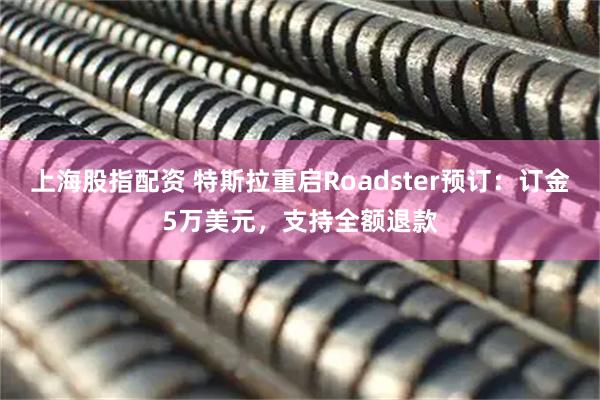 上海股指配资 特斯拉重启Roadster预订:订金5万美元,支持全额退款