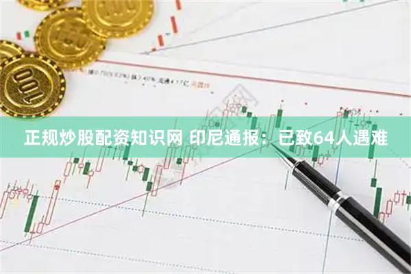 正规炒股配资知识网 印尼通报：已致64人遇难
