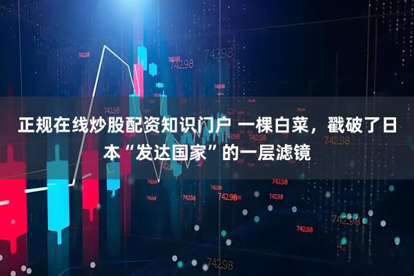 正规在线炒股配资知识门户 一棵白菜，戳破了日本“发达国家”的一层滤镜